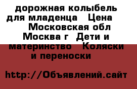 дорожная колыбель для младенца › Цена ­ 500 - Московская обл., Москва г. Дети и материнство » Коляски и переноски   